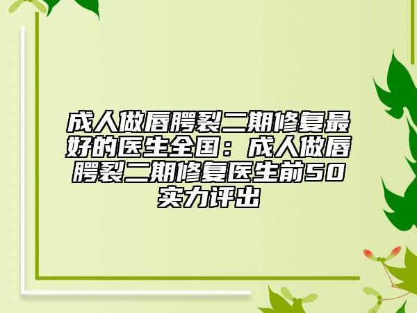 成人做唇腭裂二期修復(fù)最好的醫(yī)生全國(guó)：成人做唇腭裂二期修復(fù)醫(yī)生前50實(shí)力評(píng)出
