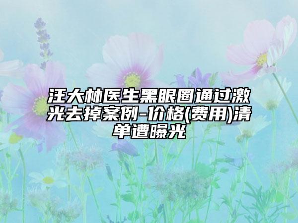 汪大林醫(yī)生黑眼圈通過激光去掉案例-價格(費用)清單遭曝光
