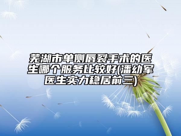 蕪湖市單側(cè)唇裂手術(shù)的醫(yī)生哪個(gè)服務(wù)比較好(潘幼軍醫(yī)生實(shí)力穩(wěn)居前三)