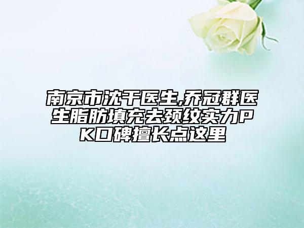 南京市沈干醫(yī)生,喬冠群醫(yī)生脂肪填充去頸紋實(shí)力PK口碑擅長(zhǎng)點(diǎn)這里