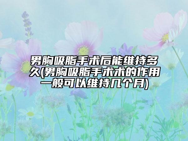男胸吸脂手術(shù)后能維持多久(男胸吸脂手術(shù)術(shù)的作用一般可以維持幾個月)