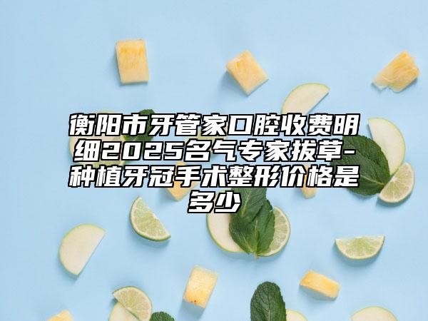 衡陽市牙管家口腔收費(fèi)明細(xì)2025名氣專家拔草-種植牙冠手術(shù)整形價格是多少