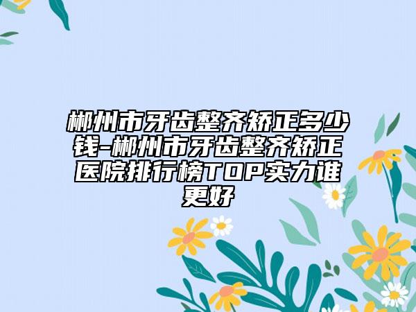 郴州市牙齒整齊矯正多少錢-郴州市牙齒整齊矯正醫(yī)院排行榜TOP實力誰更好