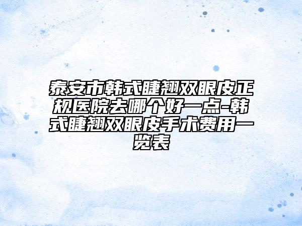泰安市韓式睫翹雙眼皮正規(guī)醫(yī)院去哪個好一點-韓式睫翹雙眼皮手術(shù)費用一覽表