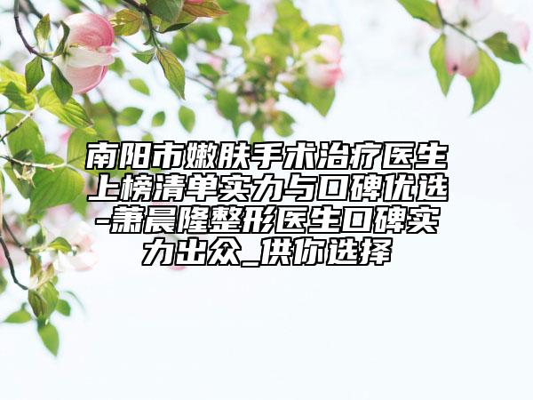 南陽市嫩膚手術(shù)治療醫(yī)生上榜清單實(shí)力與口碑優(yōu)選-蕭晨隆整形醫(yī)生口碑實(shí)力出眾_供你選擇