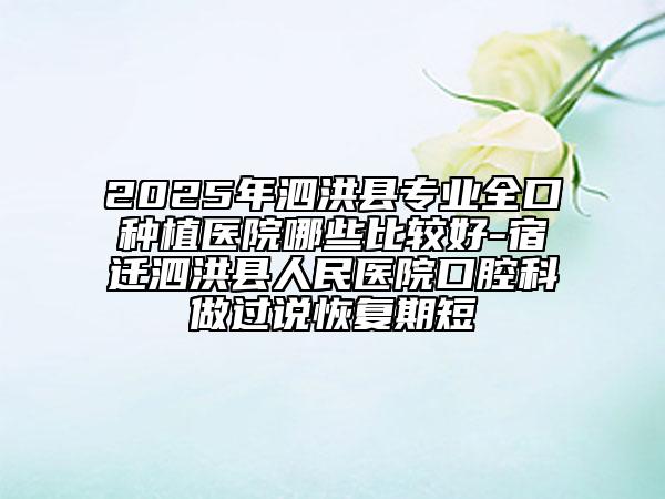 2025年泗洪縣專業(yè)全口種植醫(yī)院哪些比較好-宿遷泗洪縣人民醫(yī)院口腔科做過說恢復(fù)期短