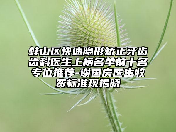 蚌山區(qū)快速隱形矯正牙齒齒科醫(yī)生上榜名單前十名專(zhuān)位推薦-謝國(guó)房醫(yī)生收費(fèi)標(biāo)準(zhǔn)現(xiàn)揭曉