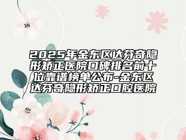 2025年金東區(qū)達(dá)芬奇隱形矯正醫(yī)院口碑排名前十位靠譜榜單公布-金東區(qū)達(dá)芬奇隱形矯正口腔醫(yī)院