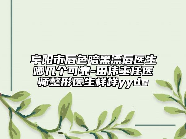 阜陽(yáng)市唇色暗黑漂唇醫(yī)生哪幾個(gè)可靠-田偉主任醫(yī)師整形醫(yī)生樣樣yyds