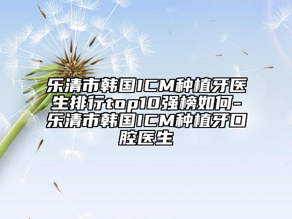 樂(lè)清市韓國(guó)ICM種植牙醫(yī)生排行top10強(qiáng)榜如何-樂(lè)清市韓國(guó)ICM種植牙口腔醫(yī)生