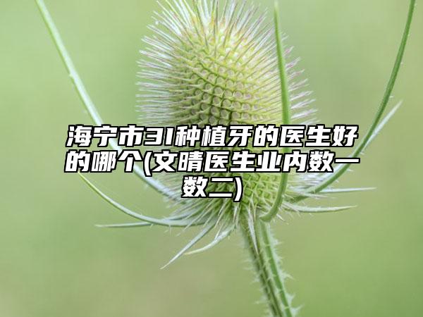 海寧市3I種植牙的醫(yī)生好的哪個(文晴醫(yī)生業(yè)內(nèi)數(shù)一數(shù)二)
