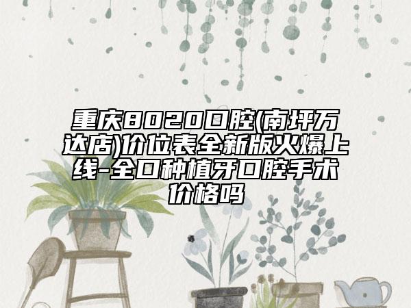 重慶8020口腔(南坪萬(wàn)達(dá)店)價(jià)位表全新版火爆上線-全口種植牙口腔手術(shù)價(jià)格嗎