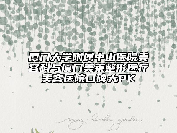 廈門大學(xué)附屬中山醫(yī)院美容科與廈門美萊整形醫(yī)療美容醫(yī)院口碑大PK