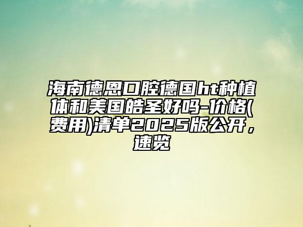 海南德恩口腔德國(guó)ht種植體和美國(guó)皓圣好嗎-價(jià)格(費(fèi)用)清單2025版公開(kāi)，速覽