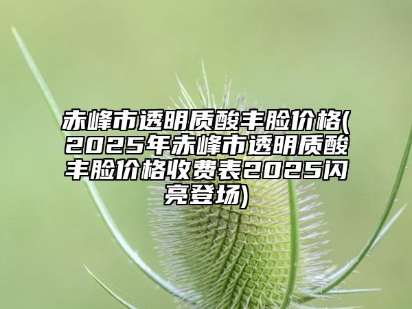 赤峰市透明質(zhì)酸豐臉價格(2025年赤峰市透明質(zhì)酸豐臉價格收費表2025閃亮登場)