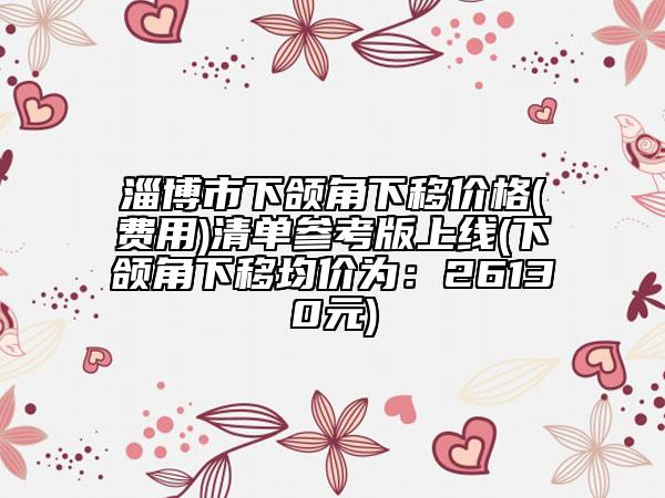 淄博市下頜角下移價(jià)格(費(fèi)用)清單參考版上線(下頜角下移均價(jià)為：26130元)