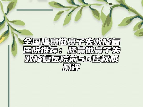 全國隆鼻做鼻子失敗修復(fù)醫(yī)院推薦：隆鼻做鼻子失敗修復(fù)醫(yī)院前50佳權(quán)威測評