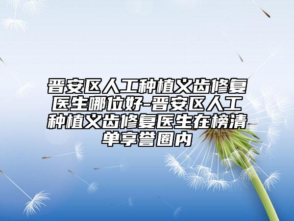 晉安區(qū)人工種植義齒修復醫(yī)生哪位好-晉安區(qū)人工種植義齒修復醫(yī)生在榜清單享譽圈內(nèi)