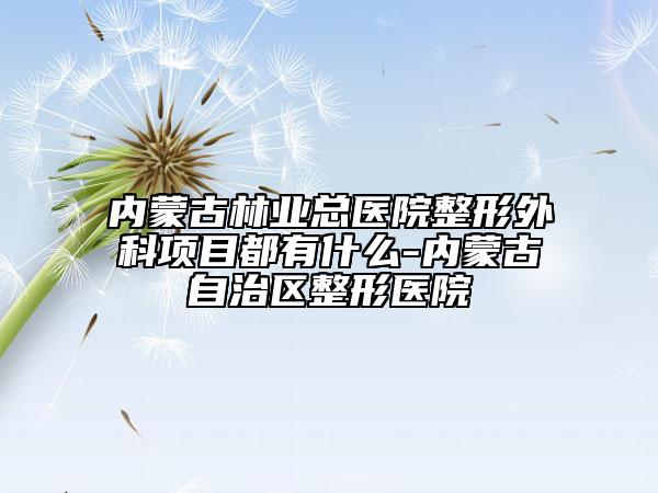 內(nèi)蒙古林業(yè)總醫(yī)院整形外科項(xiàng)目都有什么-內(nèi)蒙古自治區(qū)整形醫(yī)院