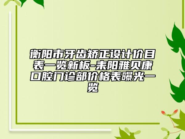 衡陽市牙齒矯正設(shè)計價目表一覽新板-耒陽雅貝康口腔門診部價格表曝光一覽