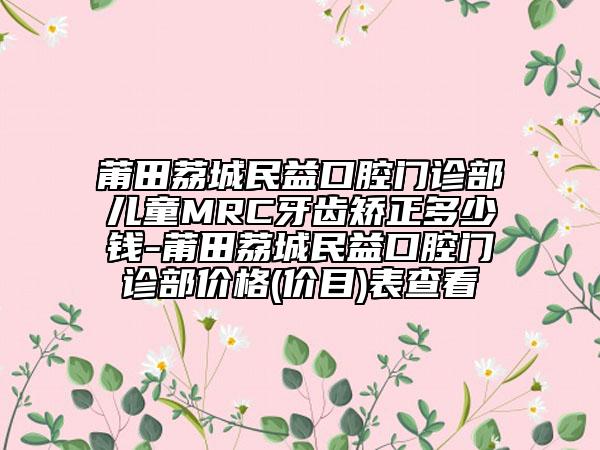 莆田荔城民益口腔門診部?jī)和疢RC牙齒矯正多少錢-莆田荔城民益口腔門診部?jī)r(jià)格(價(jià)目)表查看