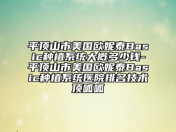 平頂山市美國(guó)歐妮泰Basic種植系統(tǒng)大概多少錢-平頂山市美國(guó)歐妮泰Basic種植系統(tǒng)醫(yī)院排名技術(shù)頂呱呱