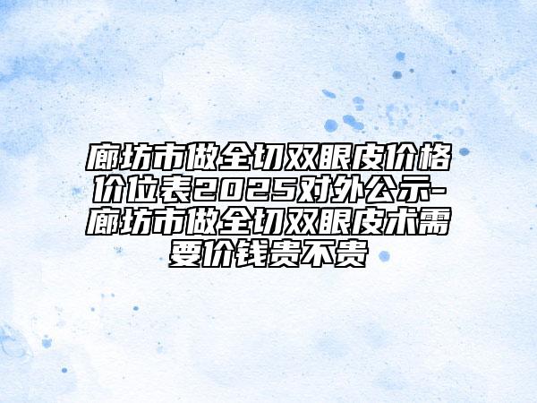 廊坊市做全切雙眼皮價(jià)格價(jià)位表2025對(duì)外公示-廊坊市做全切雙眼皮術(shù)需要價(jià)錢貴不貴