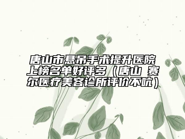 唐山市懸吊手術(shù)提升醫(yī)院上榜名單好評(píng)多（唐山嫚賽爾醫(yī)療美容診所評(píng)價(jià)不吭）