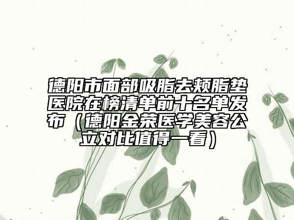 德陽市面部吸脂去頰脂墊醫(yī)院在榜清單前十名單發(fā)布（德陽金榮醫(yī)學(xué)美容公立對比值得一看）