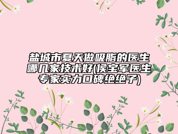 鹽城市夏天做吸脂的醫(yī)生哪幾家技術(shù)好(侯寶軍醫(yī)生專家實(shí)力口碑絕絕子)