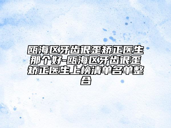 甌海區(qū)牙齒很歪矯正醫(yī)生那個好-甌海區(qū)牙齒很歪矯正醫(yī)生上榜清單名單整合