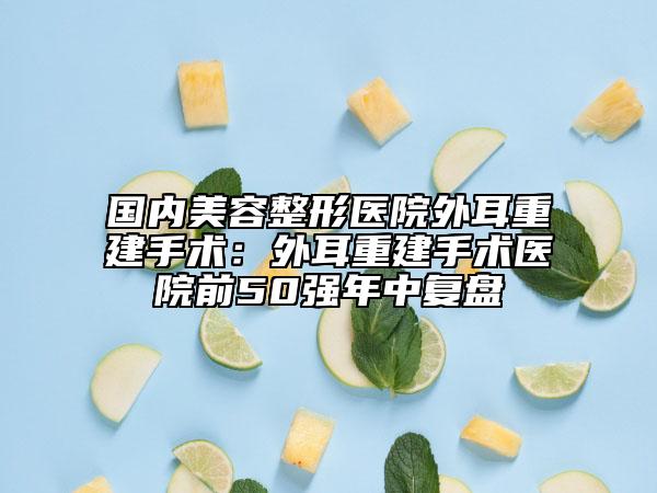 國內(nèi)美容整形醫(yī)院外耳重建手術(shù)：外耳重建手術(shù)醫(yī)院前50強(qiáng)年中復(fù)盤