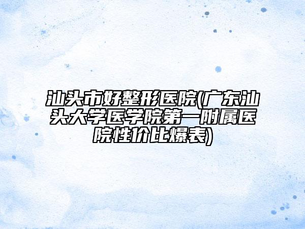 汕頭市好整形醫(yī)院(廣東汕頭大學(xué)醫(yī)學(xué)院第一附屬醫(yī)院性價比爆表)