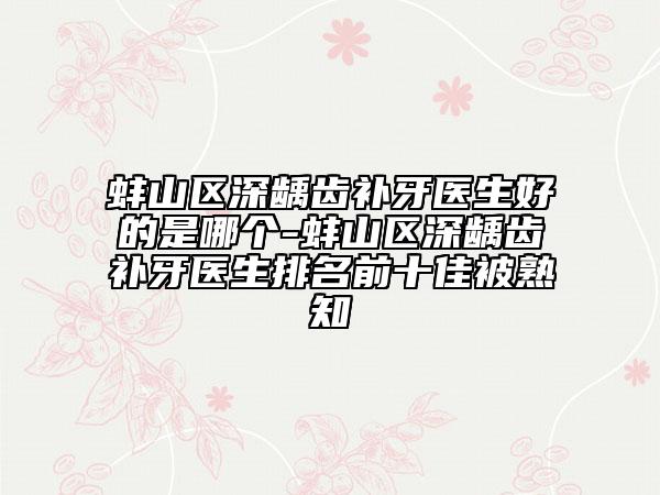 蚌山區(qū)深齲齒補(bǔ)牙醫(yī)生好的是哪個(gè)-蚌山區(qū)深齲齒補(bǔ)牙醫(yī)生排名前十佳被熟知