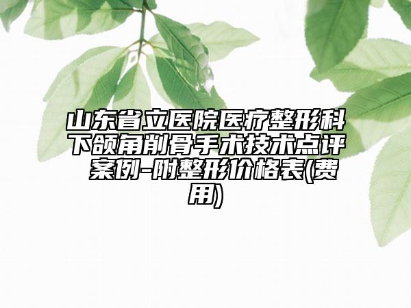 山東省立醫(yī)院醫(yī)療整形科下頜角削骨手術(shù)技術(shù)點(diǎn)評(píng) 案例-附整形價(jià)格表(費(fèi)用)