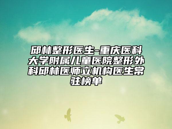 邱林整形醫(yī)生-重慶醫(yī)科大學(xué)附屬兒童醫(yī)院整形外科邱林醫(yī)師立機(jī)構(gòu)醫(yī)生常駐榜單