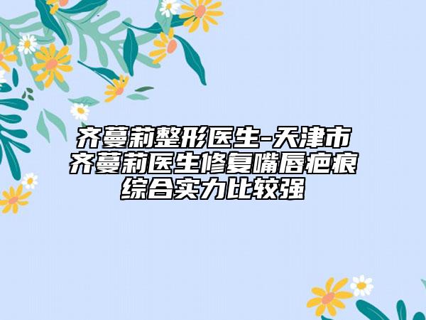 齊蔓莉整形醫(yī)生-天津市齊蔓莉醫(yī)生修復(fù)嘴唇疤痕綜合實(shí)力比較強(qiáng)