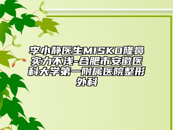 李小靜醫(yī)生MISKO隆鼻實力不淺-合肥市安徽醫(yī)科大學(xué)第一附屬醫(yī)院整形外科