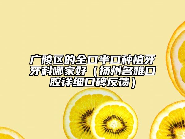 廣陵區(qū)的全口半口種植牙牙科哪家好（揚(yáng)州名雅口腔詳細(xì)口碑反饋）