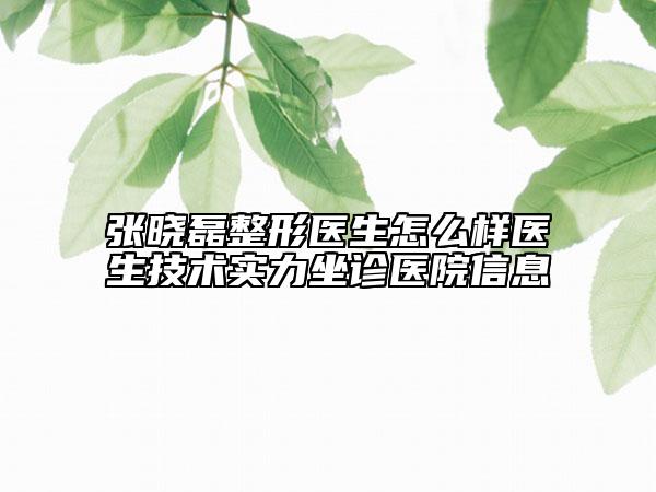 張曉磊整形醫(yī)生怎么樣醫(yī)生技術(shù)實(shí)力坐診醫(yī)院信息