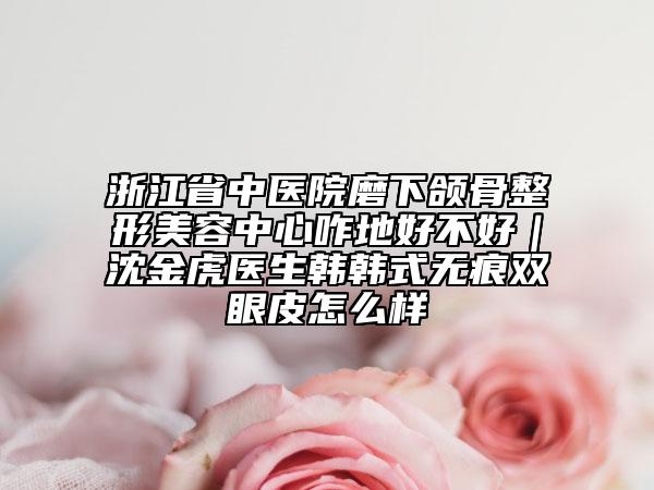浙江省中醫(yī)院磨下頜骨整形美容中心咋地好不好｜沈金虎醫(yī)生韓韓式無(wú)痕雙眼皮怎么樣