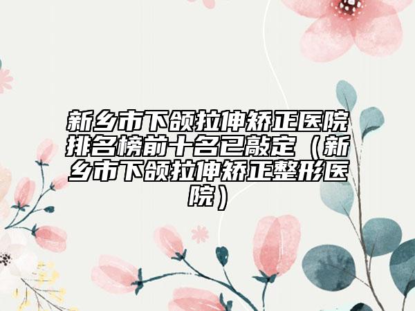 新鄉(xiāng)市下頜拉伸矯正醫(yī)院排名榜前十名已敲定（新鄉(xiāng)市下頜拉伸矯正整形醫(yī)院）