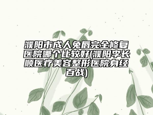 濮陽市成人兔唇完全修復(fù)醫(yī)院哪個(gè)比較好(濮陽李長順醫(yī)療美容整形醫(yī)院身經(jīng)百戰(zhàn))