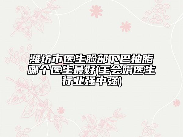 濰坊市醫(yī)生臉部下巴抽脂哪個(gè)醫(yī)生最好(王會(huì)娟醫(yī)生行業(yè)強(qiáng)中強(qiáng))