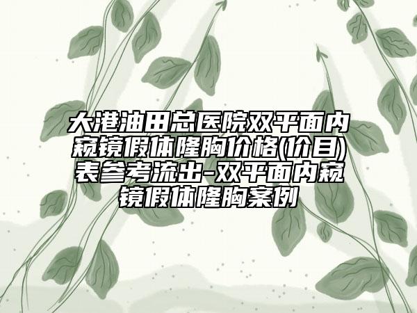 大港油田總醫(yī)院雙平面內(nèi)窺鏡假體隆胸價(jià)格(價(jià)目)表參考流出-雙平面內(nèi)窺鏡假體隆胸案例