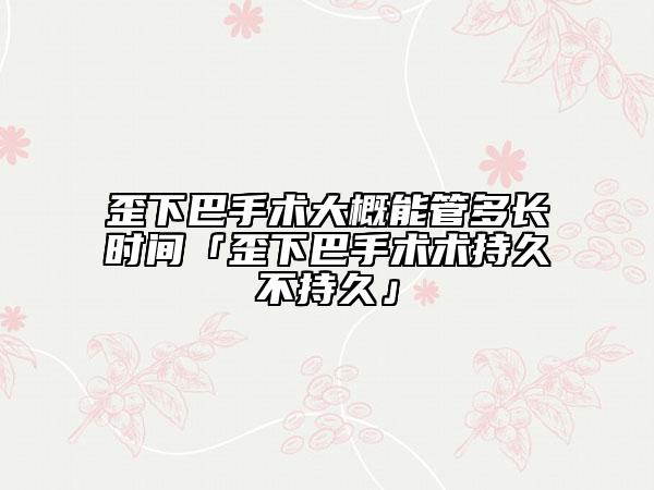 歪下巴手術(shù)大概能管多長時間「歪下巴手術(shù)術(shù)持久不持久」