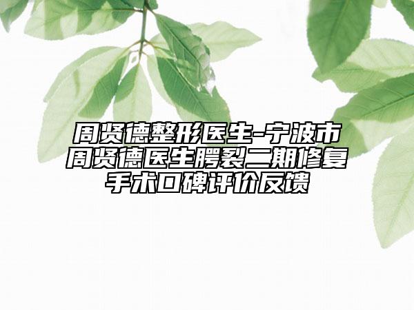 周賢德整形醫(yī)生-寧波市周賢德醫(yī)生腭裂二期修復(fù)手術(shù)口碑評(píng)價(jià)反饋