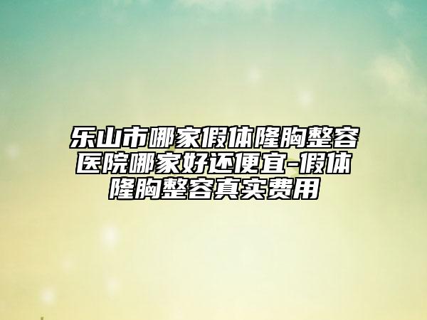 樂山市哪家假體隆胸整容醫(yī)院哪家好還便宜-假體隆胸整容真實(shí)費(fèi)用