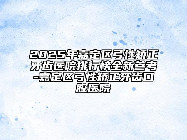 2025年嘉定區(qū)弓性矯正牙齒醫(yī)院排行榜全新參考-嘉定區(qū)弓性矯正牙齒口腔醫(yī)院