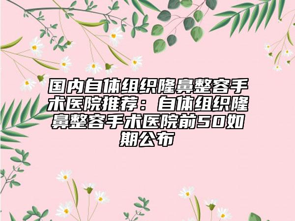 國內(nèi)自體組織隆鼻整容手術(shù)醫(yī)院推薦：自體組織隆鼻整容手術(shù)醫(yī)院前50如期公布
